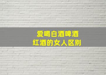 爱喝白酒啤酒红酒的女人区别