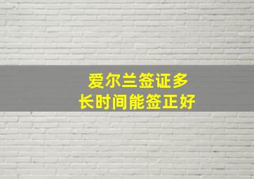 爱尔兰签证多长时间能签正好