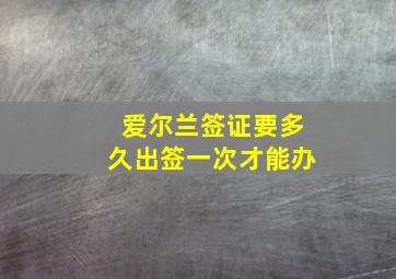 爱尔兰签证要多久出签一次才能办