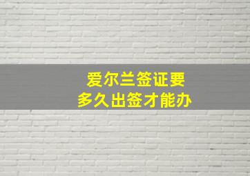 爱尔兰签证要多久出签才能办