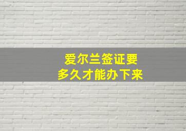 爱尔兰签证要多久才能办下来