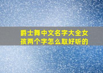 爵士舞中文名字大全女孩两个字怎么取好听的