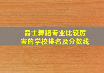 爵士舞蹈专业比较厉害的学校排名及分数线