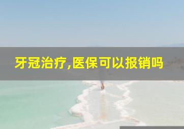 牙冠治疗,医保可以报销吗