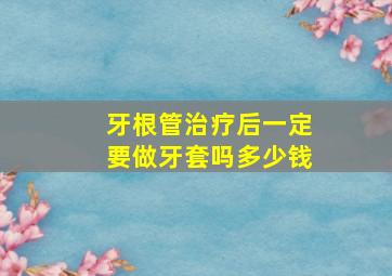 牙根管治疗后一定要做牙套吗多少钱