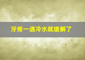 牙疼一遇冷水就缓解了