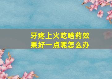 牙疼上火吃啥药效果好一点呢怎么办