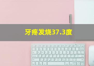 牙疼发烧37.3度