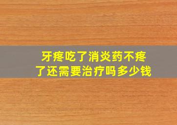 牙疼吃了消炎药不疼了还需要治疗吗多少钱