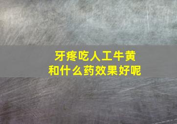 牙疼吃人工牛黄和什么药效果好呢