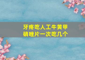 牙疼吃人工牛黄甲硝唑片一次吃几个