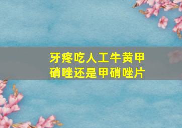 牙疼吃人工牛黄甲硝唑还是甲硝唑片