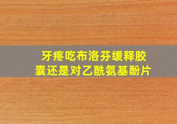 牙疼吃布洛芬缓释胶囊还是对乙酰氨基酚片