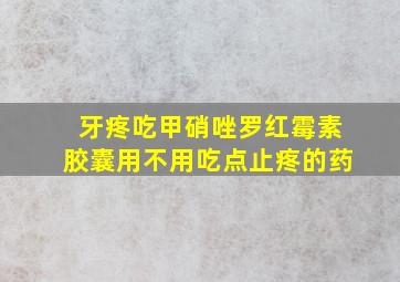 牙疼吃甲硝唑罗红霉素胶囊用不用吃点止疼的药