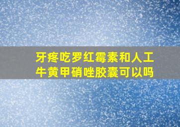 牙疼吃罗红霉素和人工牛黄甲硝唑胶囊可以吗