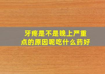 牙疼是不是晚上严重点的原因呢吃什么药好