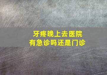 牙疼晚上去医院有急诊吗还是门诊