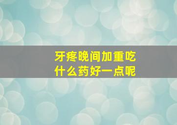 牙疼晚间加重吃什么药好一点呢