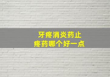 牙疼消炎药止疼药哪个好一点