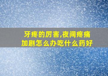 牙疼的厉害,夜间疼痛加剧怎么办吃什么药好