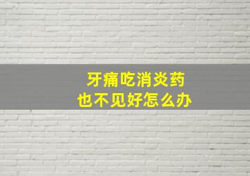 牙痛吃消炎药也不见好怎么办