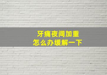 牙痛夜间加重怎么办缓解一下