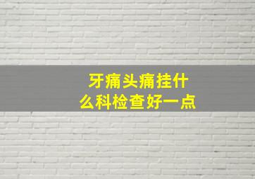 牙痛头痛挂什么科检查好一点