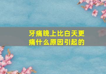 牙痛晚上比白天更痛什么原因引起的