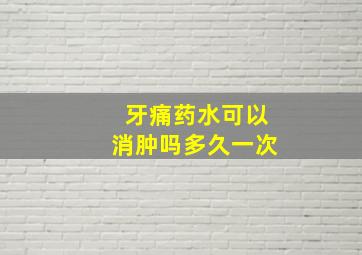 牙痛药水可以消肿吗多久一次