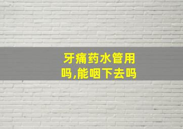 牙痛药水管用吗,能咽下去吗