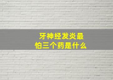 牙神经发炎最怕三个药是什么