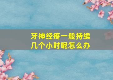 牙神经疼一般持续几个小时呢怎么办