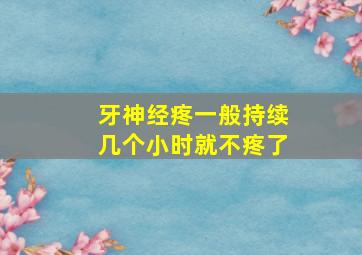 牙神经疼一般持续几个小时就不疼了