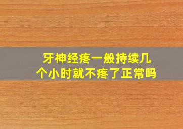 牙神经疼一般持续几个小时就不疼了正常吗