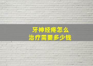 牙神经疼怎么治疗需要多少钱