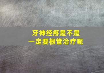 牙神经疼是不是一定要根管治疗呢