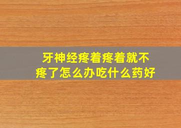 牙神经疼着疼着就不疼了怎么办吃什么药好