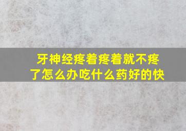 牙神经疼着疼着就不疼了怎么办吃什么药好的快