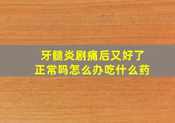 牙髓炎剧痛后又好了正常吗怎么办吃什么药