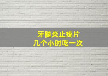 牙髓炎止疼片几个小时吃一次