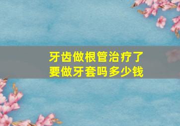 牙齿做根管治疗了要做牙套吗多少钱