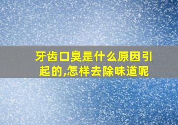 牙齿口臭是什么原因引起的,怎样去除味道呢