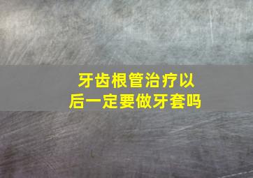 牙齿根管治疗以后一定要做牙套吗