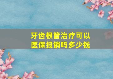 牙齿根管治疗可以医保报销吗多少钱