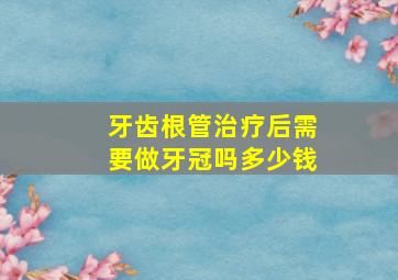 牙齿根管治疗后需要做牙冠吗多少钱