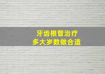 牙齿根管治疗多大岁数做合适