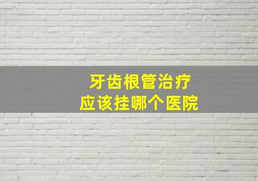 牙齿根管治疗应该挂哪个医院