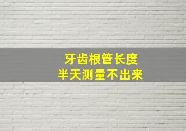 牙齿根管长度半天测量不出来