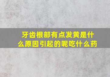 牙齿根部有点发黄是什么原因引起的呢吃什么药