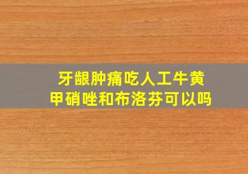 牙龈肿痛吃人工牛黄甲硝唑和布洛芬可以吗